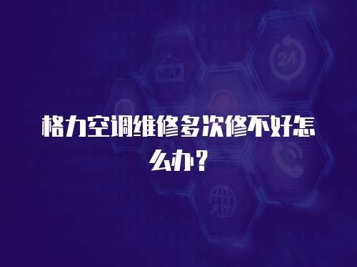 格力空調維修多次修不好怎么辦？
