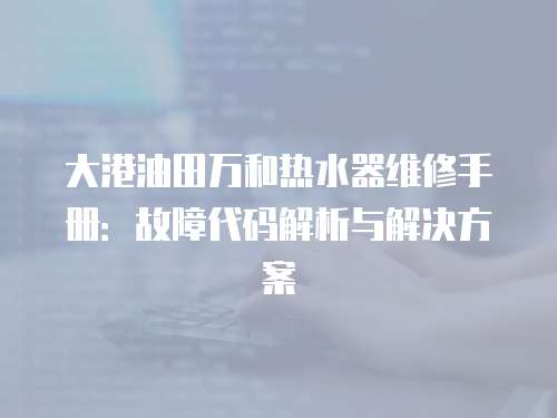 大港油田萬和熱水器維修手冊：故障代碼解析與解決方案