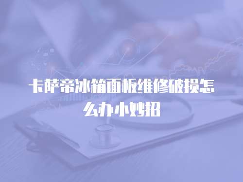 卡薩帝冰箱面板維修破損怎么辦小妙招