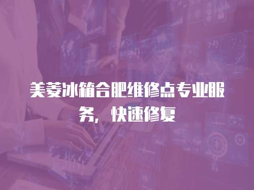 美菱冰箱合肥維修點專業(yè)服務(wù)，快速修復(fù)