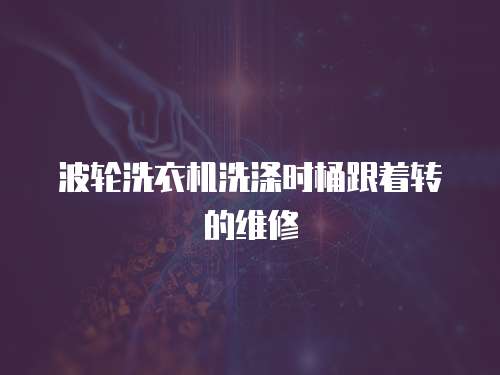 波輪洗衣機(jī)洗滌時(shí)桶跟著轉(zhuǎn)的維修