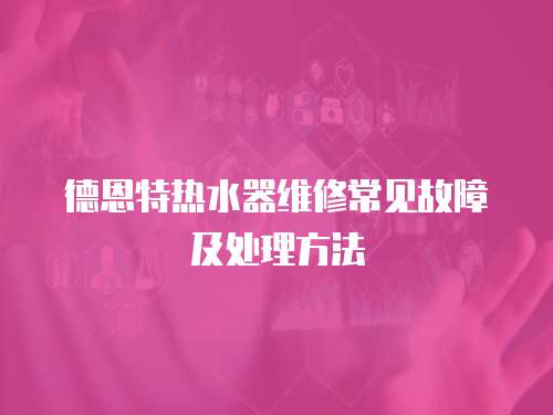 德恩特熱水器維修常見故障及處理方法