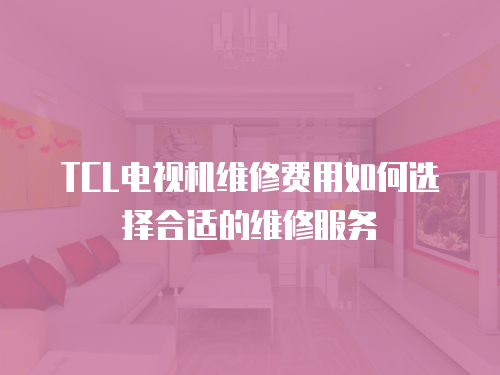 TCL電視機(jī)維修費(fèi)用如何選擇合適的維修服務(wù)