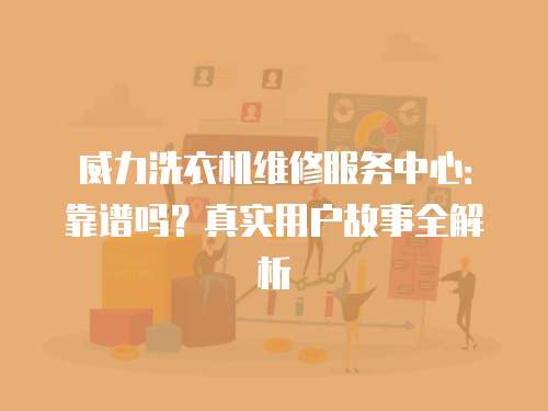 威力洗衣機維修服務中心：靠譜嗎？真實用戶故事全解析