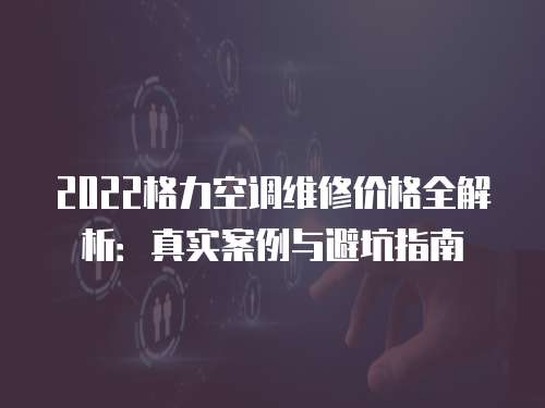 2022格力空調維修價格全解析：真實案例與避坑指南