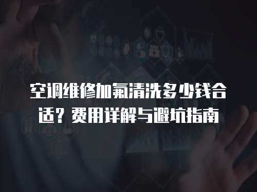 空調(diào)維修加氟清洗多少錢合適？費(fèi)用詳解與避坑指南
