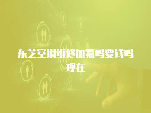 東芝空調維修加氟嗎要錢嗎現在