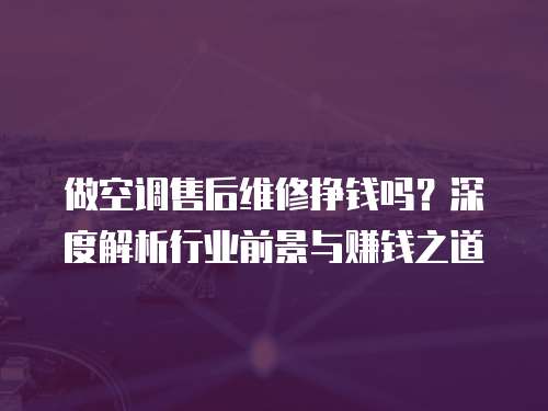 做空調(diào)售后維修掙錢(qián)嗎？深度解析行業(yè)前景與賺錢(qián)之道