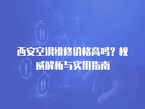 西安空調(diào)維修價(jià)格高嗎？權(quán)威解析與實(shí)用指南