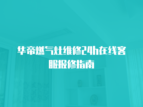 華帝燃氣灶維修24h在線客服報修指南