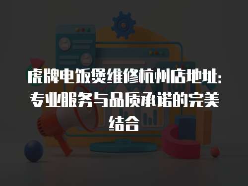 虎牌電飯煲維修杭州店地址：專業服務與品質承諾的完美結合