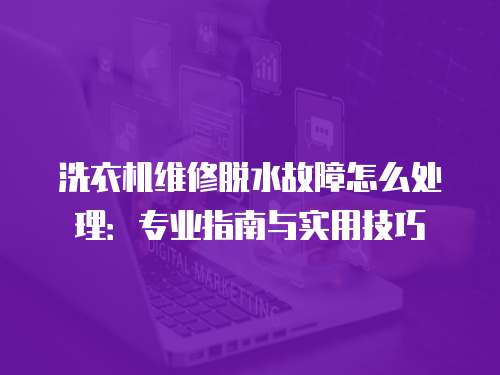 洗衣機(jī)維修脫水故障怎么處理：專業(yè)指南與實(shí)用技巧