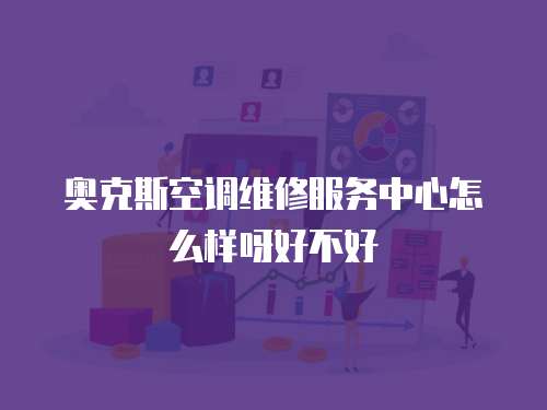 奧克斯空調維修服務中心怎么樣呀好不好