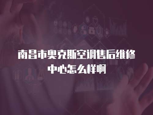 南昌市奧克斯空調售后維修中心怎么樣啊