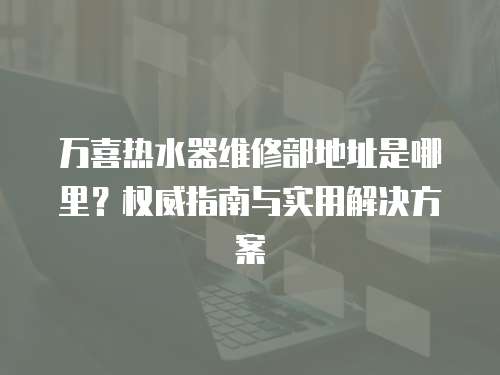 萬喜熱水器維修部地址是哪里？權威指南與實用解決方案