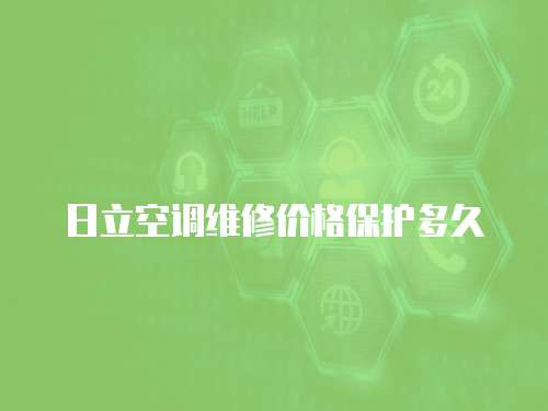 日立空調(diào)維修價格保護多久
