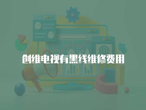 創(chuàng)維電視有黑線維修費用