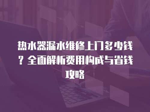 熱水器漏水維修上門多少錢？全面解析費用構成與省錢攻略