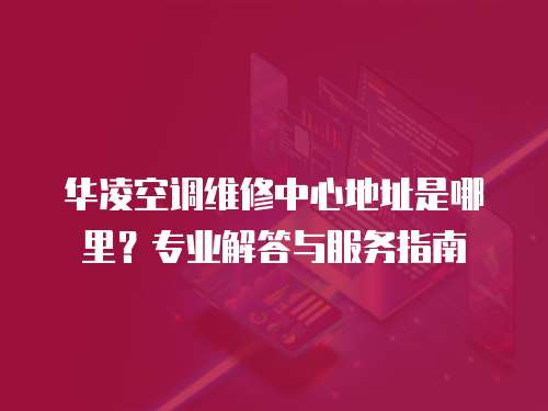 華凌空調維修中心地址是哪里？專業解答與服務指南