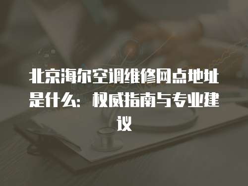 北京海爾空調維修網(wǎng)點地址是什么：權威指南與專業(yè)建議