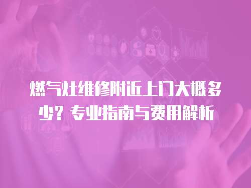 燃氣灶維修附近上門大概多少？專業(yè)指南與費用解析