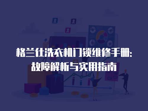格蘭仕洗衣機門鎖維修手冊：故障解析與實用指南
