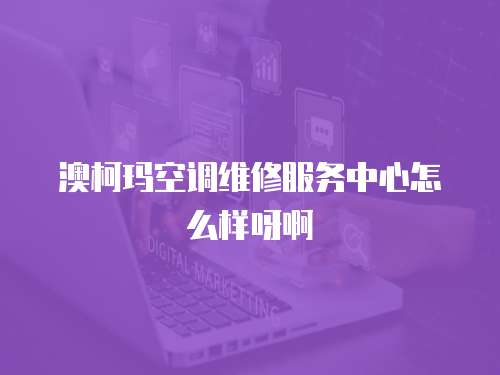 澳柯瑪空調維修服務中心怎么樣呀啊