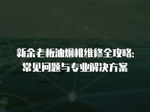 新余老板油煙機維修全攻略：常見問題與專業(yè)解決方案