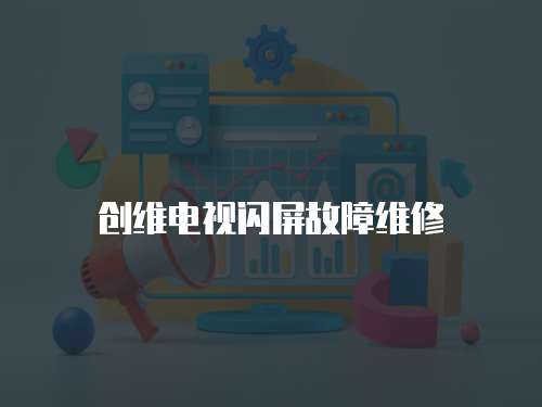 創(chuàng)維電視閃屏故障維修
