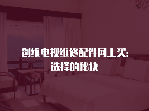 創(chuàng)維電視維修配件網(wǎng)上買：選擇的秘訣