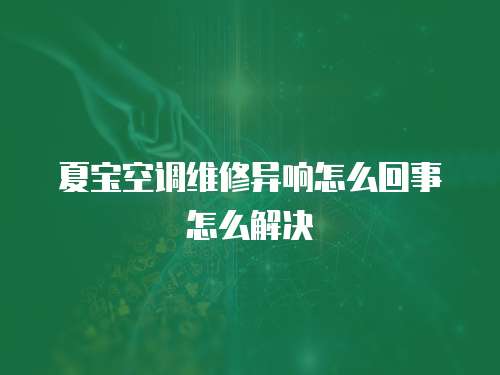 夏寶空調(diào)維修異響怎么回事怎么解決