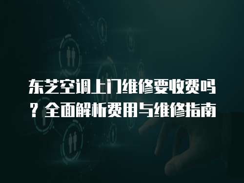 東芝空調(diào)上門維修要收費(fèi)嗎？全面解析費(fèi)用與維修指南