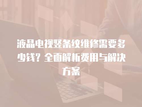 液晶電視豎條紋維修需要多少錢？全面解析費用與解決方案