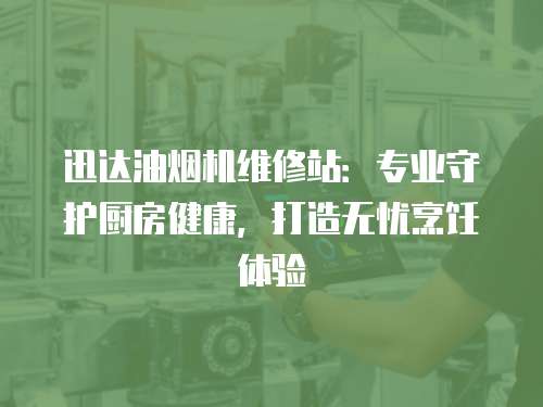 迅達油煙機維修站：專業守護廚房健康，打造無憂烹飪體驗