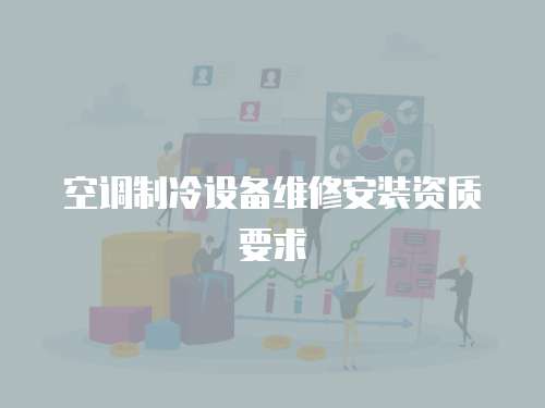 空調(diào)制冷設(shè)備維修安裝資質(zhì)要求