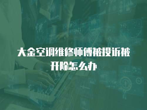 大金空調(diào)維修師傅被投訴被開(kāi)除怎么辦