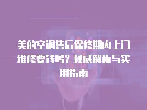 美的空調售后保修期內上門維修要錢嗎？權威解析與實用指南
