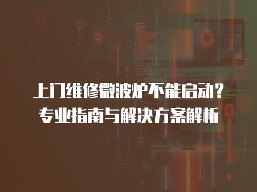上門維修微波爐不能啟動？專業(yè)指南與解決方案解析