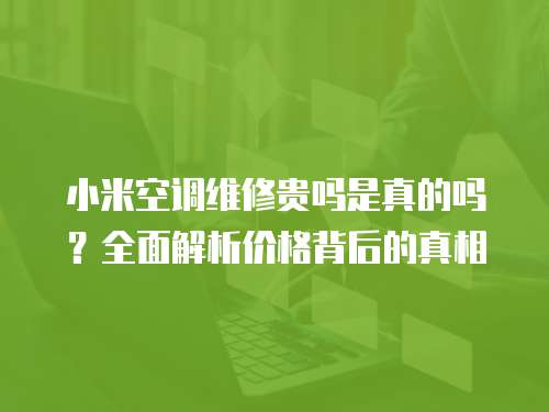 小米空調維修貴嗎是真的嗎？全面解析價格背后的真相
