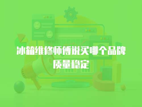 冰箱維修師傅說買哪個品牌質量穩定