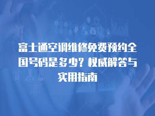 富士通空調(diào)維修免費(fèi)預(yù)約全國(guó)號(hào)碼是多少？權(quán)威解答與實(shí)用指南  