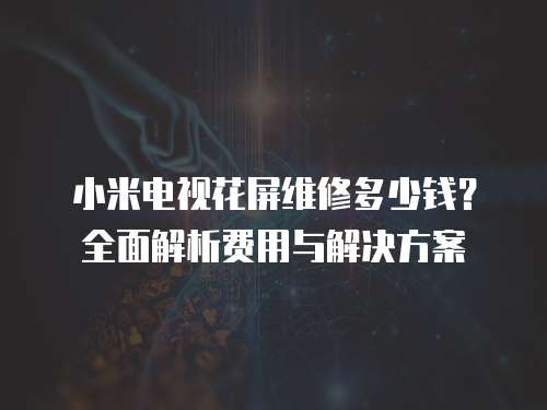小米電視花屏維修多少錢？全面解析費用與解決方案