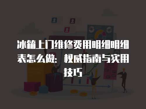 冰箱上門維修費用明細明細表怎么做：權威指南與實用技巧