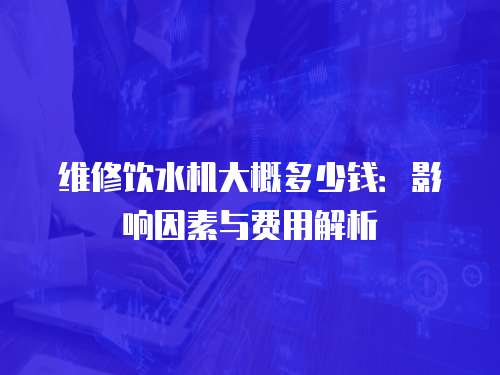 維修飲水機大概多少錢：影響因素與費用解析