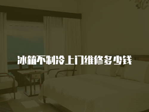 冰箱不制冷上門維修多少錢