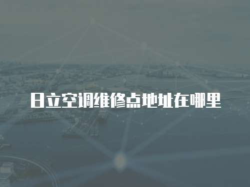 日立空調(diào)維修點地址在哪里