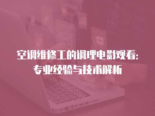 空調維修工的調理電影觀看：專業經驗與技術解析