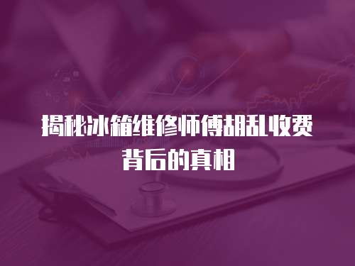 揭秘冰箱維修師傅胡亂收費背后的真相