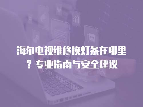 海爾電視維修換燈條在哪里？專業指南與安全建議