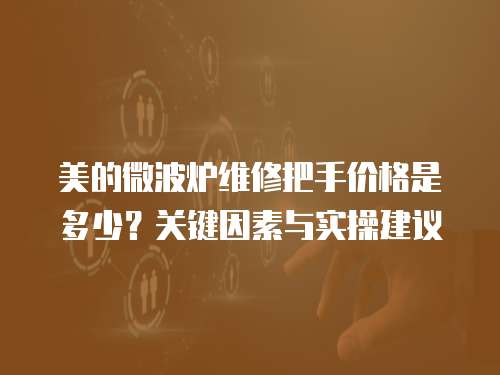 美的微波爐維修把手價格是多少？關鍵因素與實操建議  